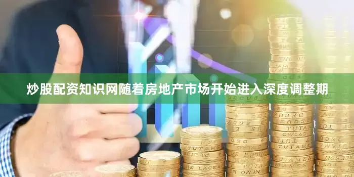 炒股配资知识网随着房地产市场开始进入深度调整期