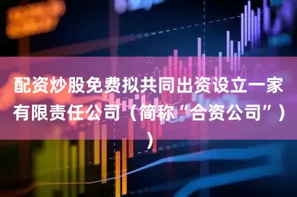 配资炒股免费拟共同出资设立一家有限责任公司（简称“合资公司”）