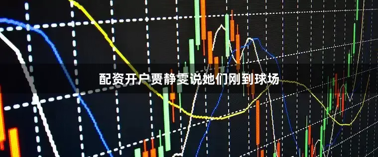 配资开户贾静雯说她们刚到球场