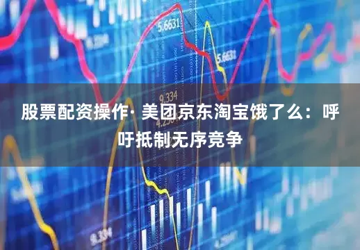 股票配资操作· 美团京东淘宝饿了么：呼吁抵制无序竞争
