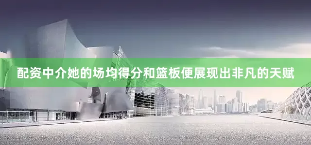 配资中介她的场均得分和篮板便展现出非凡的天赋