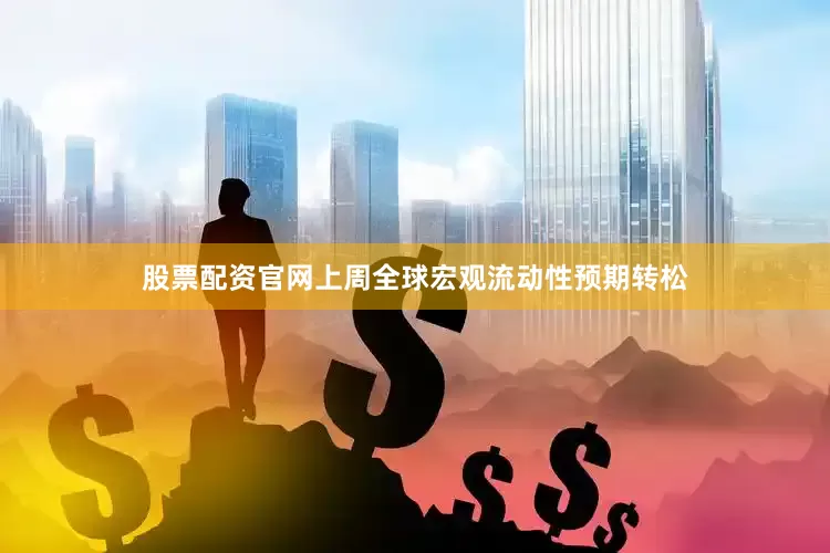 股票配资官网上周全球宏观流动性预期转松