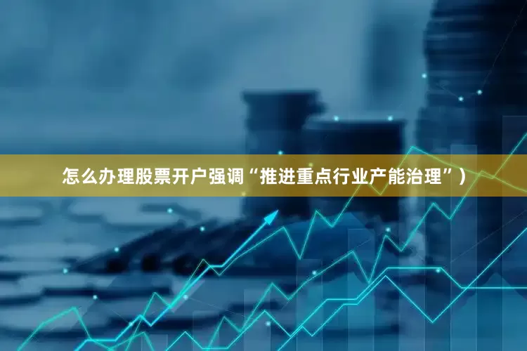 怎么办理股票开户强调“推进重点行业产能治理”）