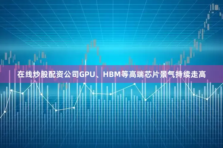 在线炒股配资公司GPU、HBM等高端芯片景气持续走高