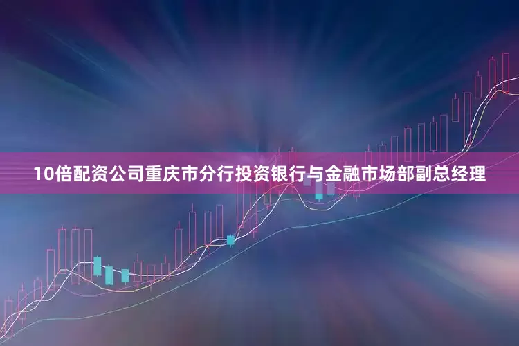 10倍配资公司重庆市分行投资银行与金融市场部副总经理