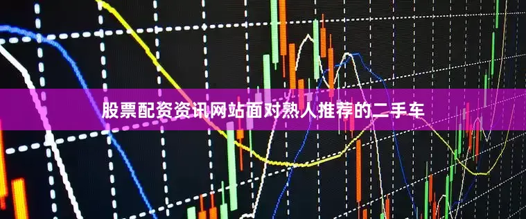 股票配资资讯网站面对熟人推荐的二手车