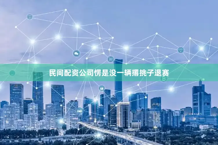 民间配资公司愣是没一辆撂挑子退赛