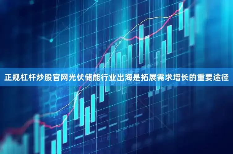 正规杠杆炒股官网　　光伏储能行业出海是拓展需求增长的重要途径