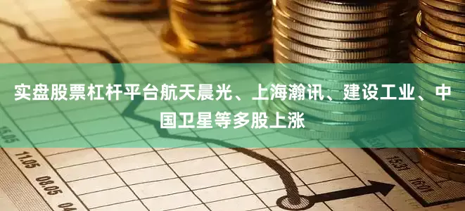 实盘股票杠杆平台航天晨光、上海瀚讯、建设工业、中国卫星等多股上涨