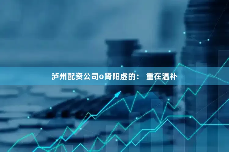 泸州配资公司o肾阳虚的： 重在温补