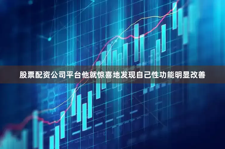 股票配资公司平台他就惊喜地发现自己性功能明显改善