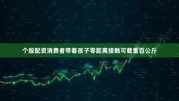 个股配资消费者带着孩子零距离接触可载重百公斤