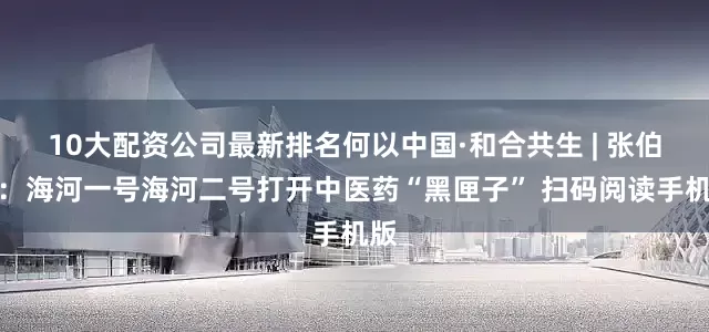 10大配资公司最新排名何以中国·和合共生 | 张伯礼：海河一号海河二号打开中医药“黑匣子” 扫码阅读手机版