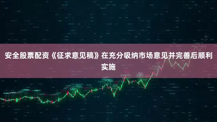 安全股票配资《征求意见稿》在充分吸纳市场意见并完善后顺利实施