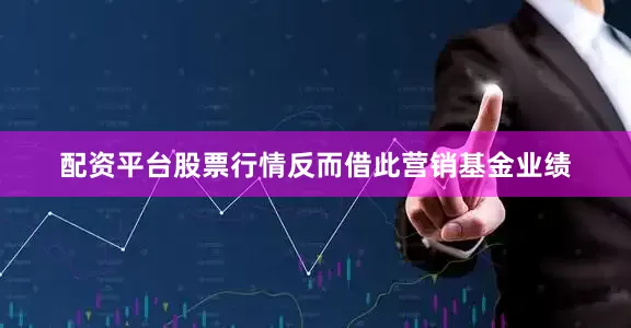 配资平台股票行情反而借此营销基金业绩