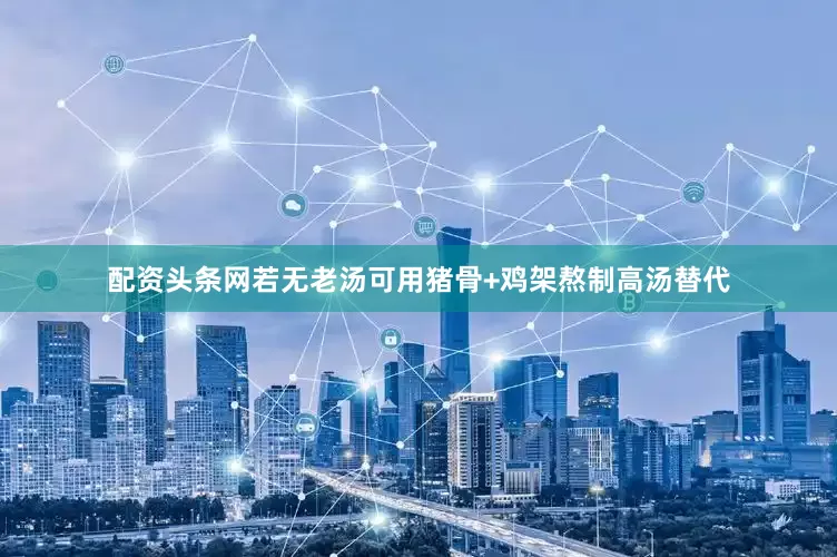 配资头条网若无老汤可用猪骨+鸡架熬制高汤替代