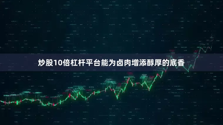 炒股10倍杠杆平台能为卤肉增添醇厚的底香
