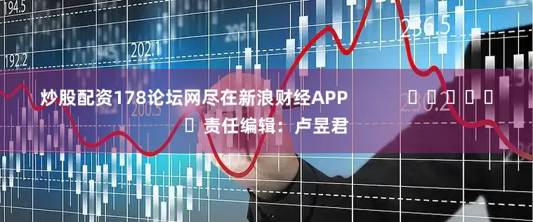 炒股配资178论坛网尽在新浪财经APP            						责任编辑：卢昱君