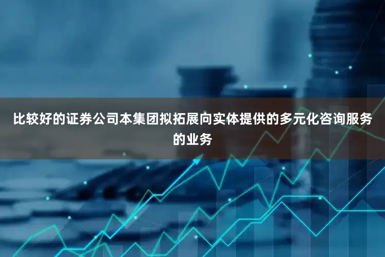 比较好的证券公司　　本集团拟拓展向实体提供的多元化咨询服务的业务