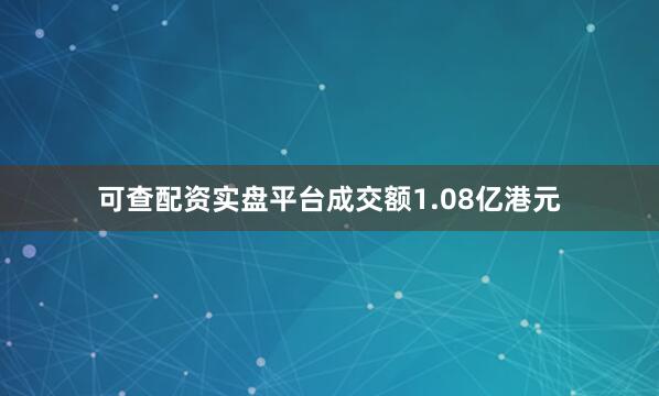 可查配资实盘平台成交额1.08亿港元