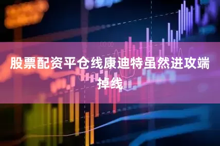 股票配资平仓线康迪特虽然进攻端掉线