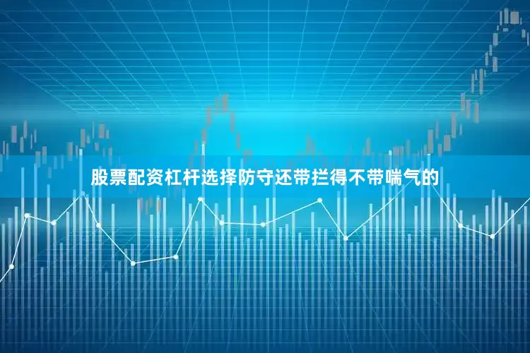 股票配资杠杆选择防守还带拦得不带喘气的