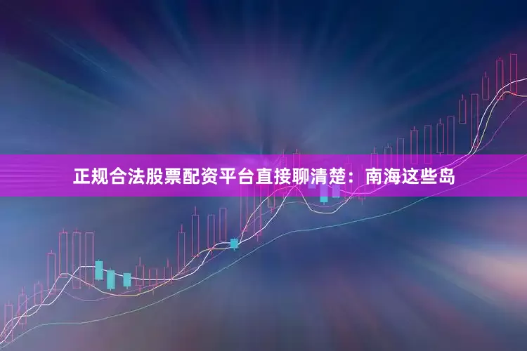 正规合法股票配资平台直接聊清楚：南海这些岛