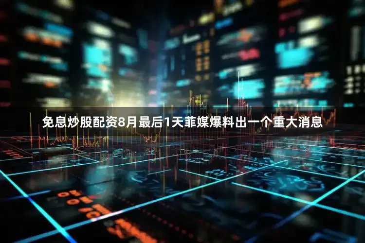 免息炒股配资8月最后1天菲媒爆料出一个重大消息