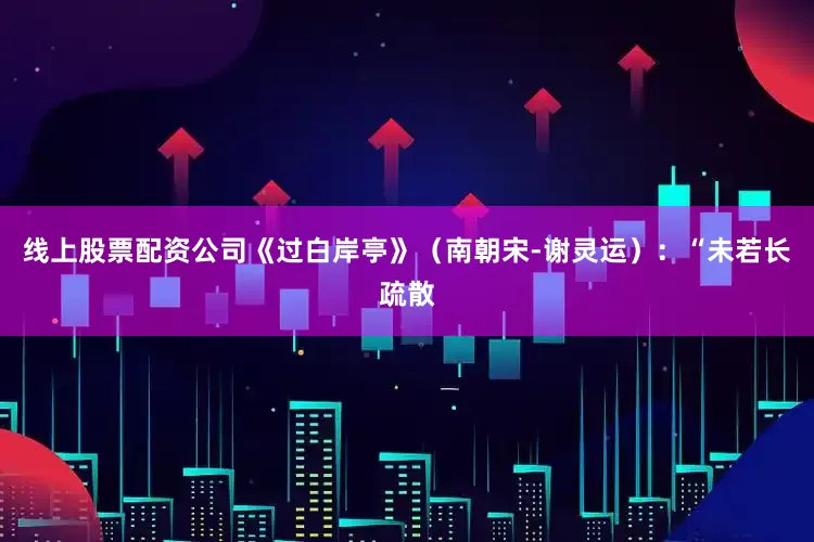 线上股票配资公司《过白岸亭》（南朝宋-谢灵运）：“未若长疏散