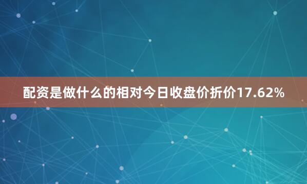 配资是做什么的相对今日收盘价折价17.62%
