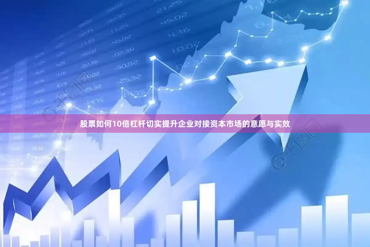 股票如何10倍杠杆切实提升企业对接资本市场的意愿与实效