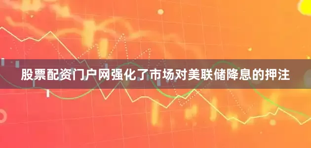 股票配资门户网强化了市场对美联储降息的押注