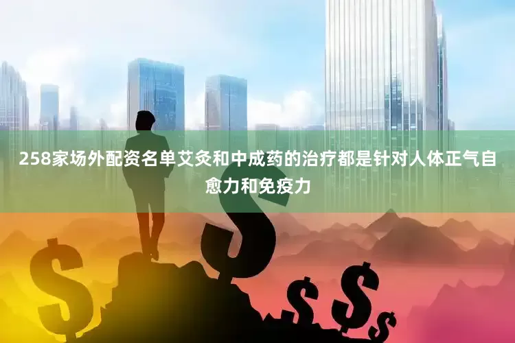 258家场外配资名单艾灸和中成药的治疗都是针对人体正气自愈力和免疫力