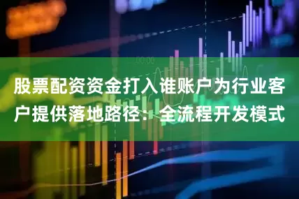 股票配资资金打入谁账户为行业客户提供落地路径：全流程开发模式