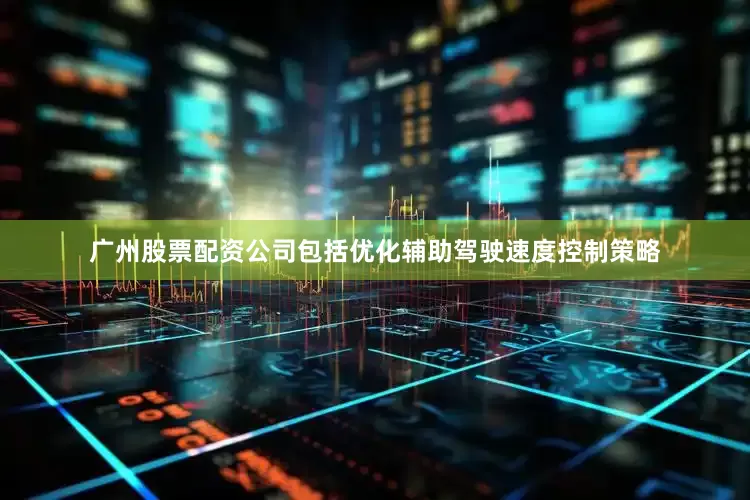 广州股票配资公司包括优化辅助驾驶速度控制策略