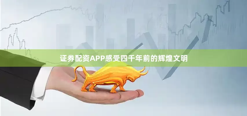 证券配资APP感受四千年前的辉煌文明