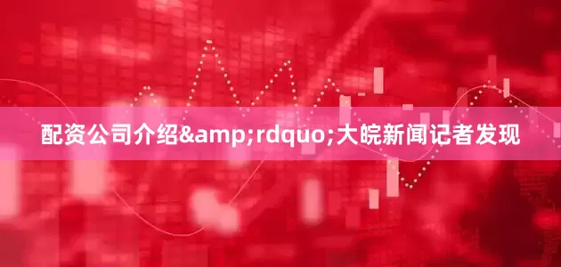 配资公司介绍&rdquo;大皖新闻记者发现