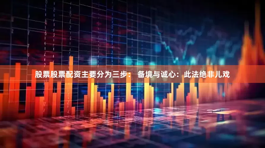 股票股票配资主要分为三步： 备境与诚心：此法绝非儿戏