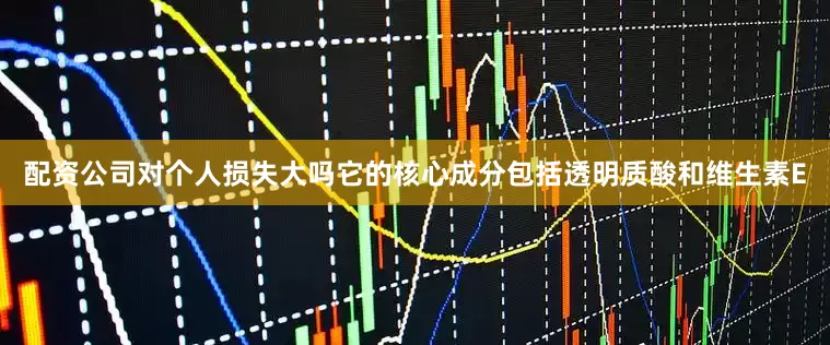 配资公司对个人损失大吗它的核心成分包括透明质酸和维生素E