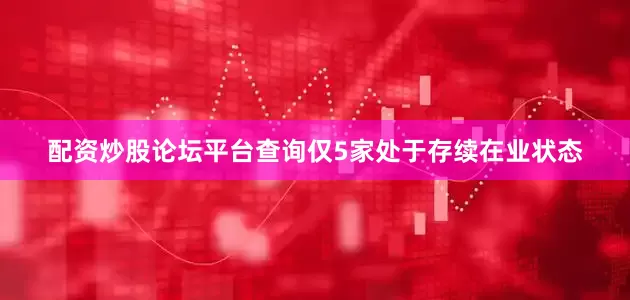 配资炒股论坛平台查询仅5家处于存续在业状态