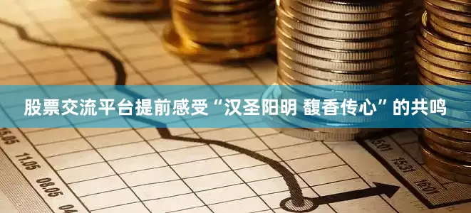 股票交流平台提前感受“汉圣阳明 馥香传心”的共鸣