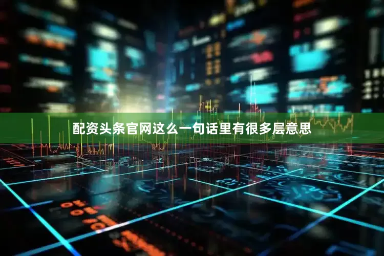 配资头条官网这么一句话里有很多层意思
