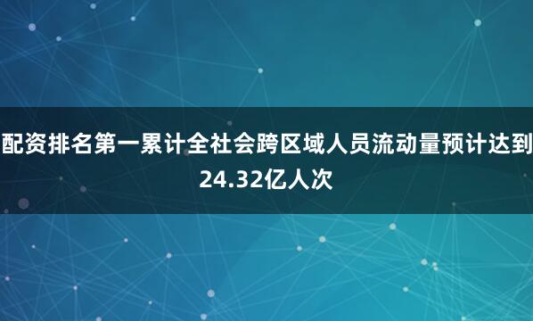 配资排名第一累计全社会跨区域人员流动量预计达到24.32亿人次