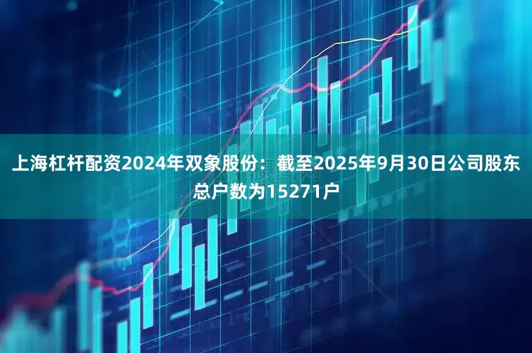 上海杠杆配资2024年双象股份：截至2025年9月30日公司股东总户数为15271户