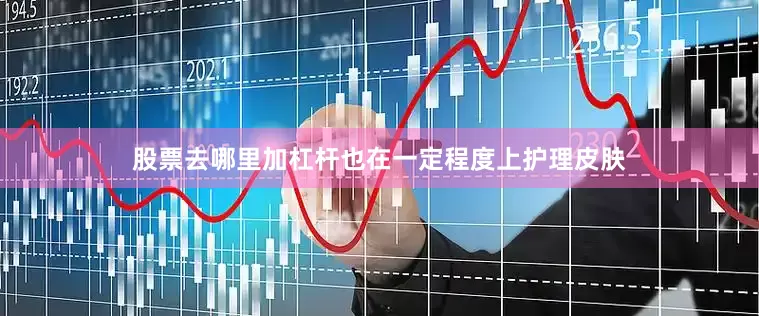 股票去哪里加杠杆也在一定程度上护理皮肤