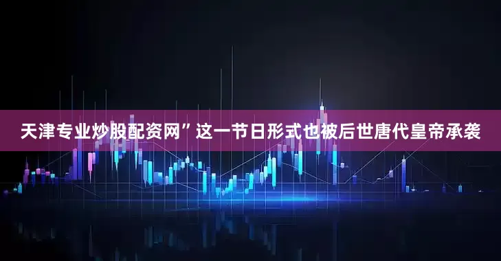 天津专业炒股配资网”这一节日形式也被后世唐代皇帝承袭
