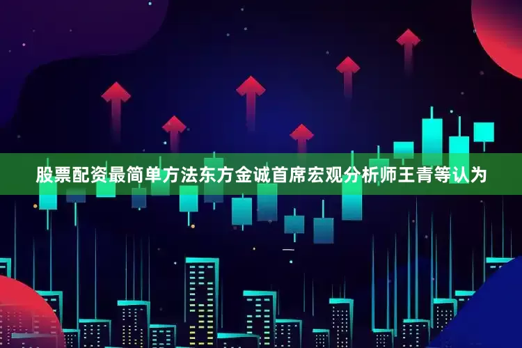 股票配资最简单方法　　东方金诚首席宏观分析师王青等认为