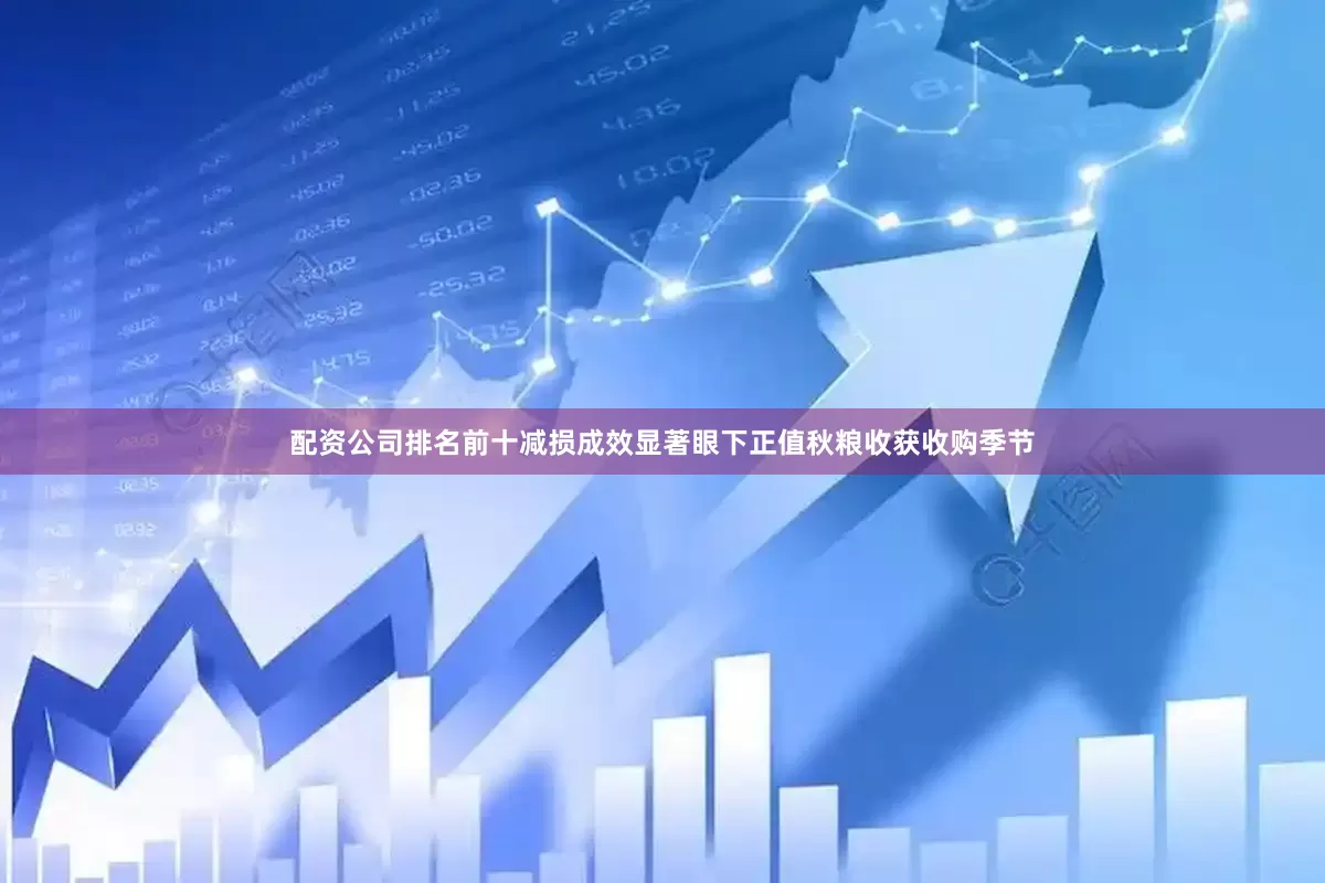 配资公司排名前十　　减损成效显著　　眼下正值秋粮收获收购季节