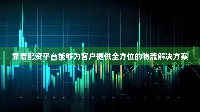 靠谱配资平台能够为客户提供全方位的物流解决方案