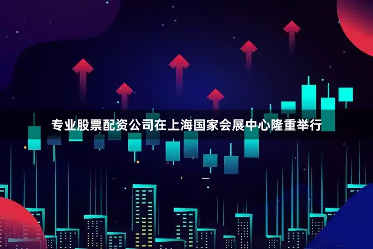 专业股票配资公司在上海国家会展中心隆重举行